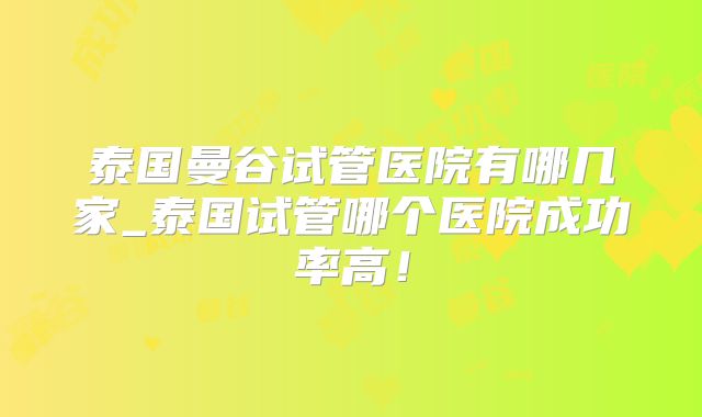 泰国曼谷试管医院有哪几家_泰国试管哪个医院成功率高！