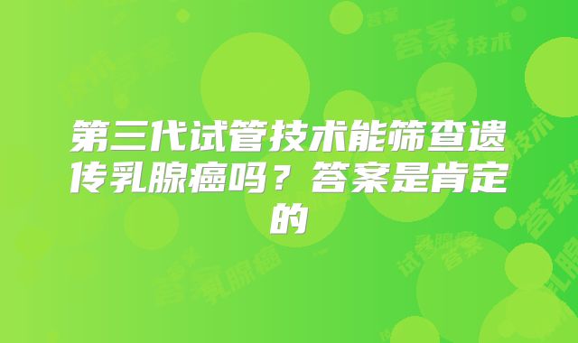 第三代试管技术能筛查遗传乳腺癌吗？答案是肯定的
