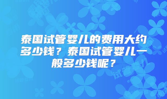 泰国试管婴儿的费用大约多少钱？泰国试管婴儿一般多少钱呢？