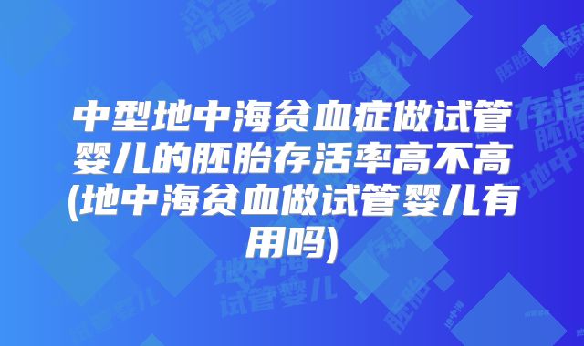 中型地中海贫血症做试管婴儿的胚胎存活率高不高(地中海贫血做试管婴儿有用吗)