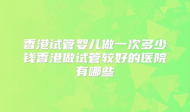 香港试管婴儿做一次多少钱香港做试管较好的医院有哪些