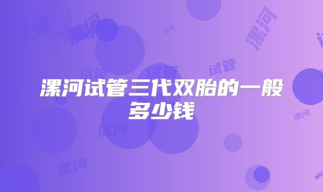 漯河试管三代双胎的一般多少钱