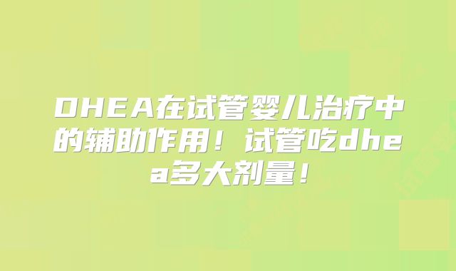 DHEA在试管婴儿治疗中的辅助作用!试管吃dhea多大剂量!