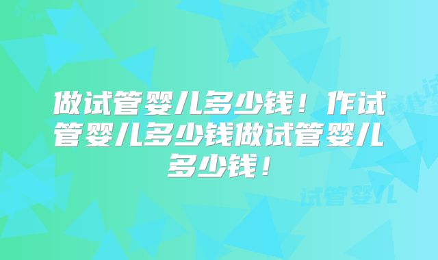 做试管婴儿多少钱！作试管婴儿多少钱做试管婴儿多少钱！