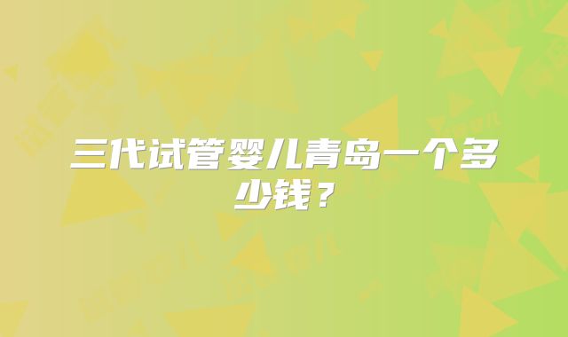 三代试管婴儿青岛一个多少钱？