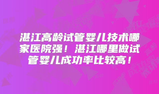 湛江高龄试管婴儿技术哪家医院强！湛江哪里做试管婴儿成功率比较高！