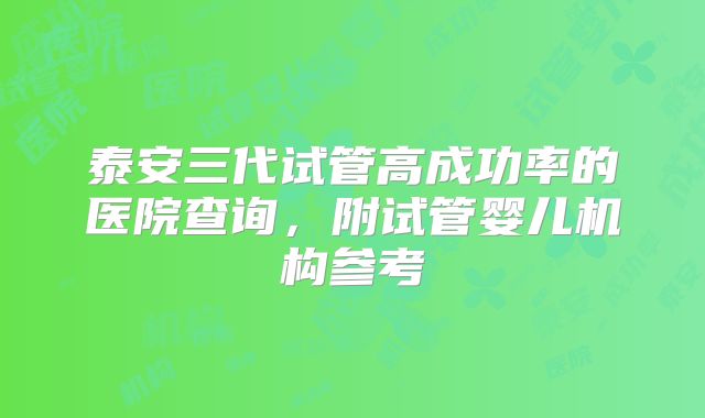 泰安三代试管高成功率的医院查询，附试管婴儿机构参考