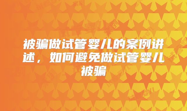 被骗做试管婴儿的案例讲述，如何避免做试管婴儿被骗