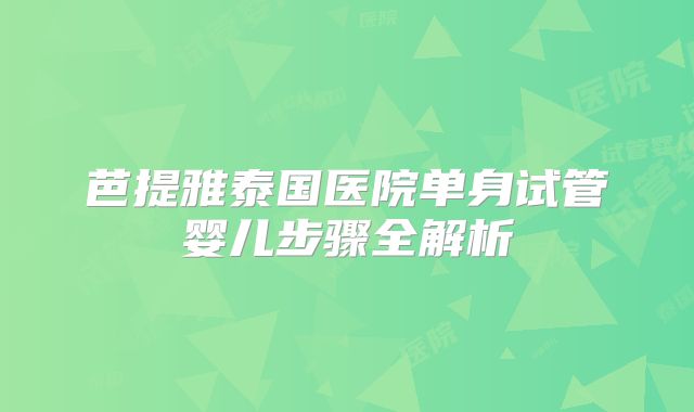 芭提雅泰国医院单身试管婴儿步骤全解析