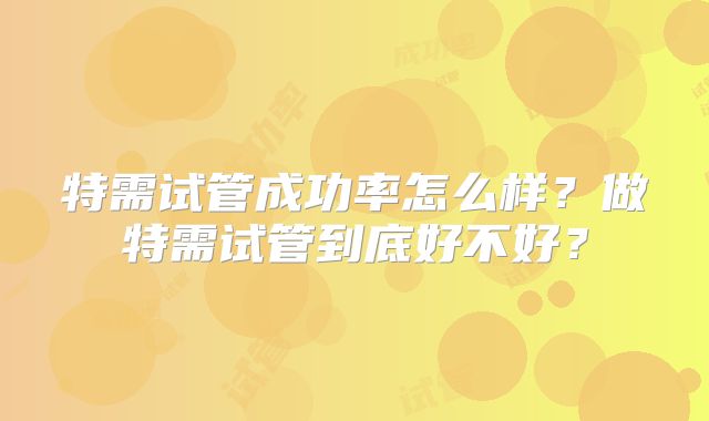 特需试管成功率怎么样？做特需试管到底好不好？