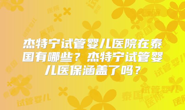 杰特宁试管婴儿医院在泰国有哪些？杰特宁试管婴儿医保涵盖了吗？