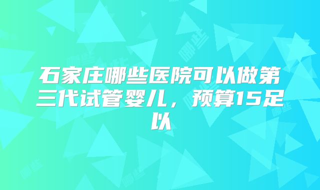 石家庄哪些医院可以做第三代试管婴儿，预算15足以