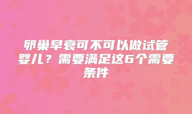 卵巢早衰可不可以做试管婴儿？需要满足这6个需要条件
