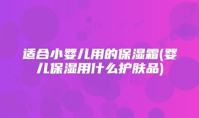 适合小婴儿用的保湿霜(婴儿保湿用什么护肤品)