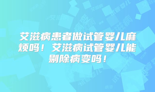 艾滋病患者做试管婴儿麻烦吗!艾滋病试管婴儿能剔除病变吗!