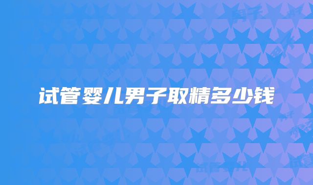 试管婴儿男子取精多少钱