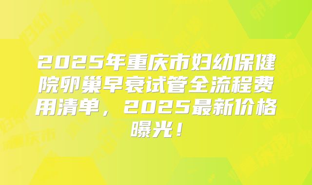 2025年重庆市妇幼保健院卵巢早衰试管全流程费用清单，2025最新价格曝光！