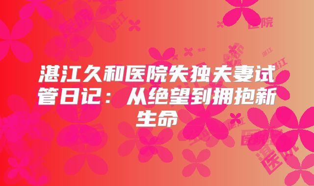 湛江久和医院失独夫妻试管日记：从绝望到拥抱新生命