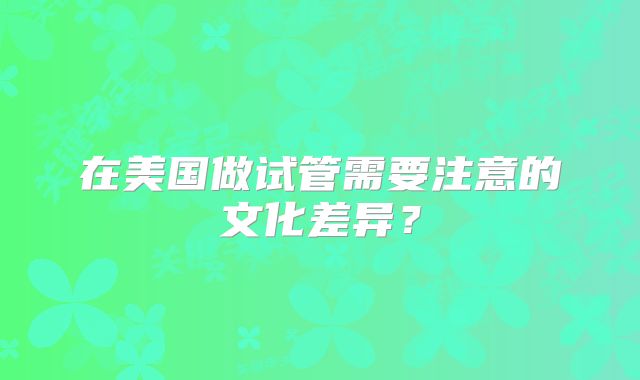 在美国做试管需要注意的文化差异?