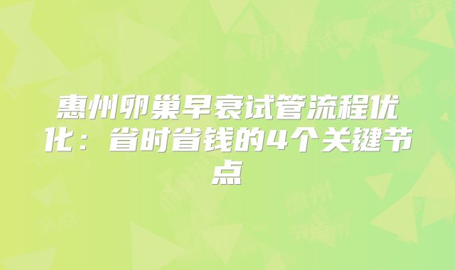 惠州卵巢早衰试管流程优化：省时省钱的4个关键节点