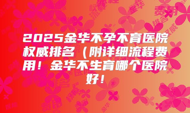 2025金华不孕不育医院权威排名（附详细流程费用！金华不生育哪个医院好！
