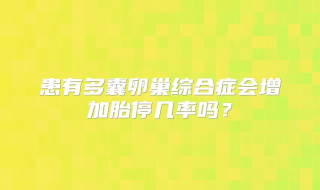 患有多囊卵巢综合症会增加胎停几率吗？
