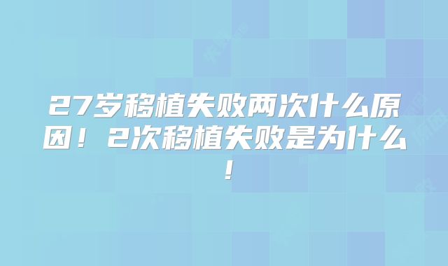 27岁移植失败两次什么原因!2次移植失败是为什么!