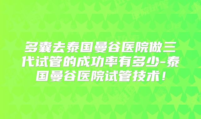 多囊去泰国曼谷医院做三代试管的成功率有多少-泰国曼谷医院试管技术!