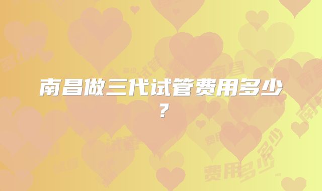 南昌做三代试管费用多少?