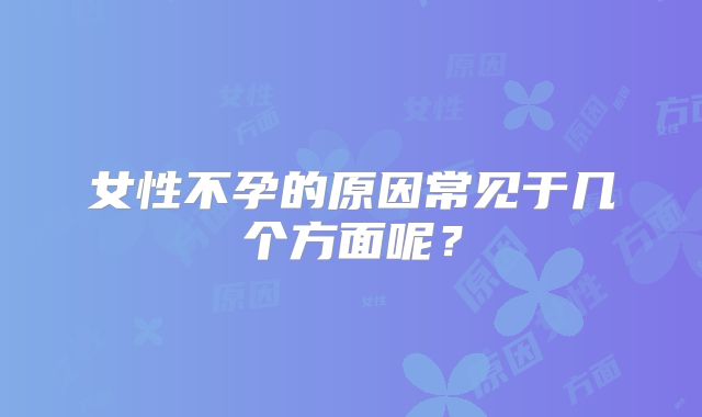 女性不孕的原因常见于几个方面呢?