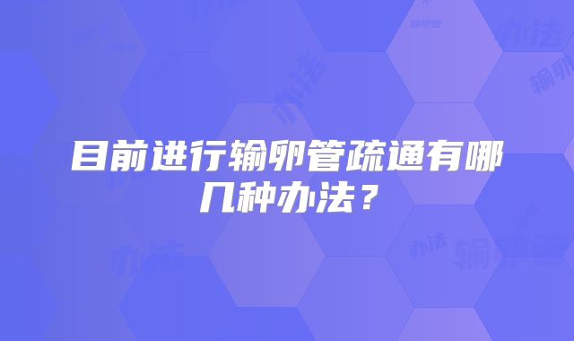 目前进行输卵管疏通有哪几种办法?