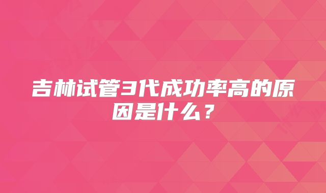吉林试管3代成功率高的原因是什么？