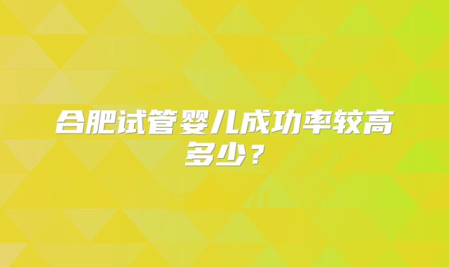 合肥试管婴儿成功率较高多少？