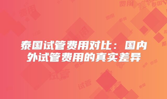 泰国试管费用对比：国内外试管费用的真实差异