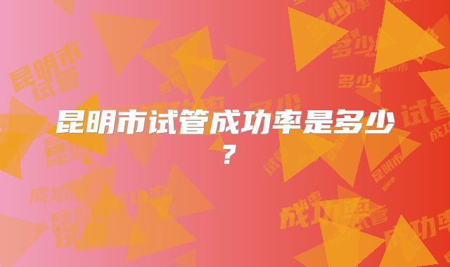 昆明市试管成功率是多少？