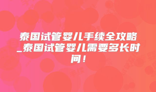 泰国试管婴儿手续全攻略_泰国试管婴儿需要多长时间！