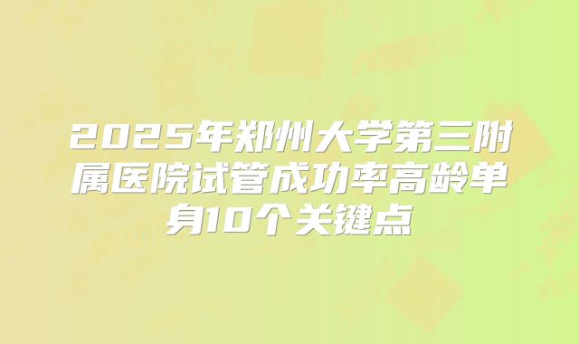 2025年郑州大学第三附属医院试管成功率高龄单身10个关键点