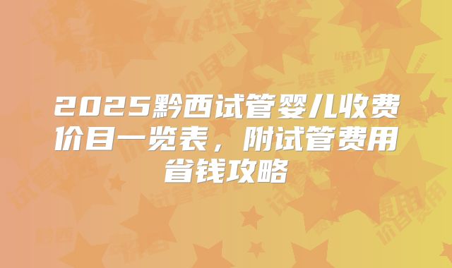 2025黔西试管婴儿收费价目一览表,附试管费用省钱攻略