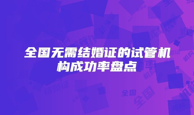 全国无需结婚证的试管机构成功率盘点