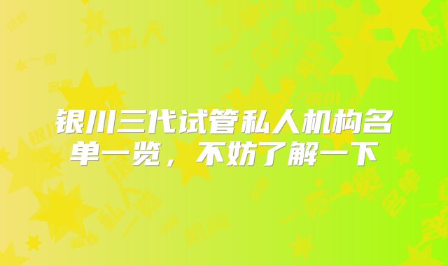 银川三代试管私人机构名单一览,不妨了解一下