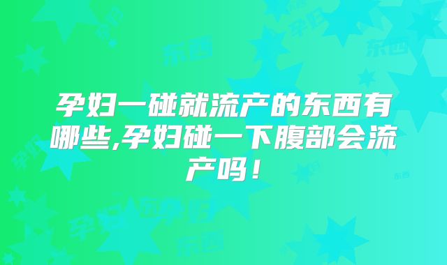 孕妇一碰就流产的东西有哪些,孕妇碰一下腹部会流产吗!