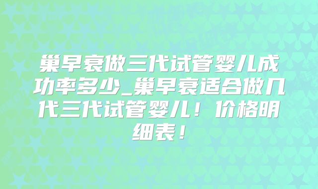 巢早衰做三代试管婴儿成功率多少_巢早衰适合做几代三代试管婴儿！价格明细表！