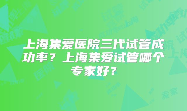 上海集爱医院三代试管成功率？上海集爱试管哪个专家好？