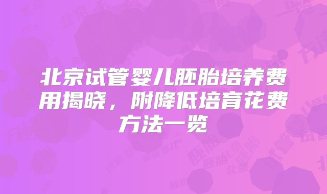 北京试管婴儿胚胎培养费用揭晓，附降低培育花费方法一览