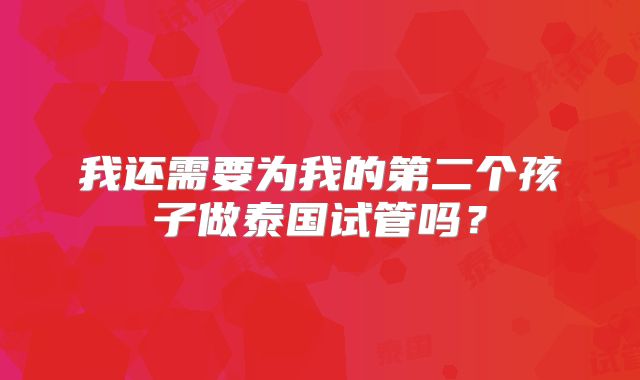 我还需要为我的第二个孩子做泰国试管吗？