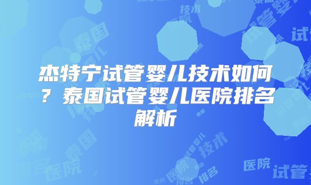 杰特宁试管婴儿技术如何？泰国试管婴儿医院排名解析