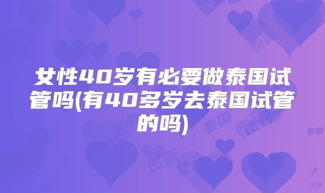 女性40岁有必要做泰国试管吗(有40多岁去泰国试管的吗)