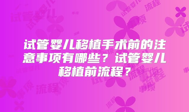 试管婴儿移植手术前的注意事项有哪些？试管婴儿移植前流程？