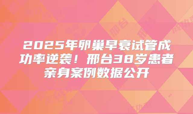 2025年卵巢早衰试管成功率逆袭！邢台38岁患者亲身案例数据公开