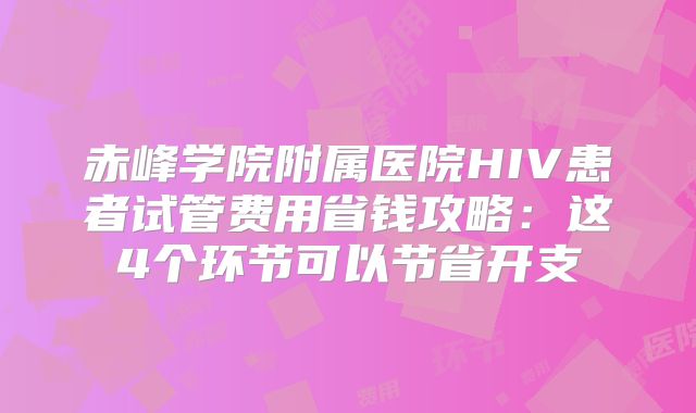 赤峰学院附属医院HIV患者试管费用省钱攻略：这4个环节可以节省开支